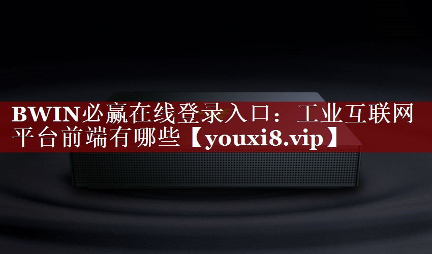 BWIN必赢在线登录入口:工业互联网平台前端有哪些 BWIN必赢在线登录入口:工业互联网平台前端有哪些