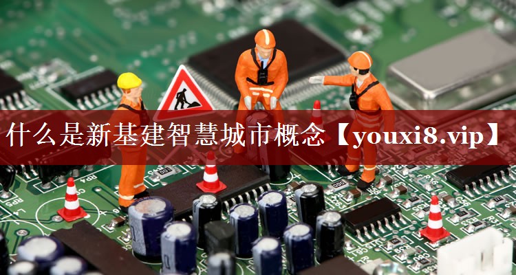 什么是新基建智慧城市概念 什么是新基建智慧城市概念