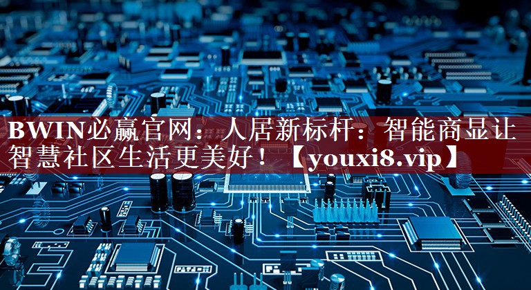 BWIN必赢官网:人居新标杆:智能商显让智慧社区生活更美好! BWIN必赢官网:人居新标杆:智能商显让智慧社区生活更美好!