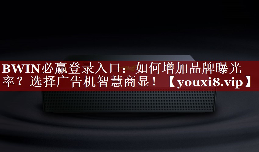 BWIN必赢登录入口:如何增加品牌曝光率?选择广告机智慧商显! BWIN必赢登录入口:如何增加品牌曝光率?选择广告机智慧商显!
