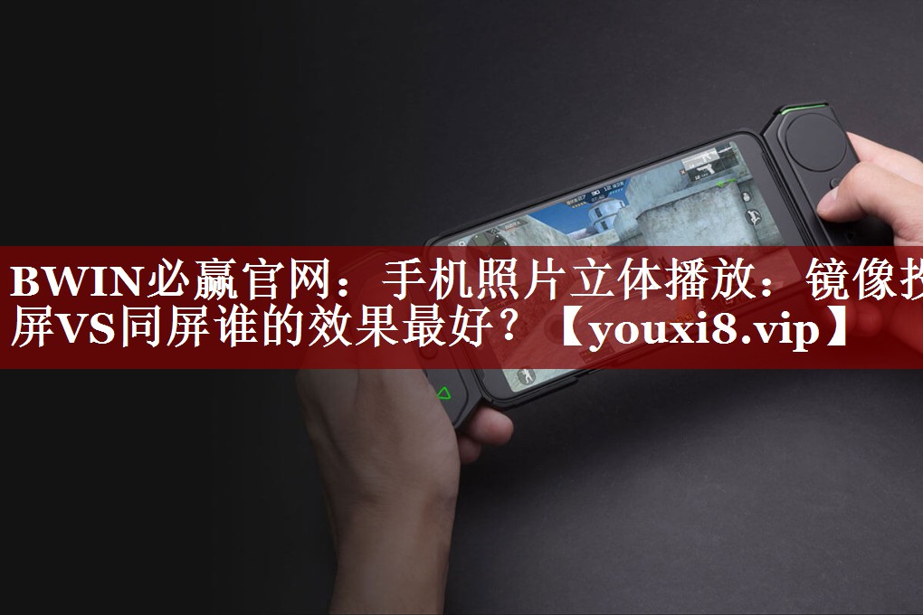 BWIN必赢官网:手机照片立体播放:镜像投屏VS同屏谁的效果最好? BWIN必赢官网:手机照片立体播放:镜像投屏VS同屏谁的效果最好?
