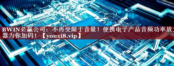 BWIN必赢公司：不再受限于音量！便携电子产品音频功率放大器为你加码！