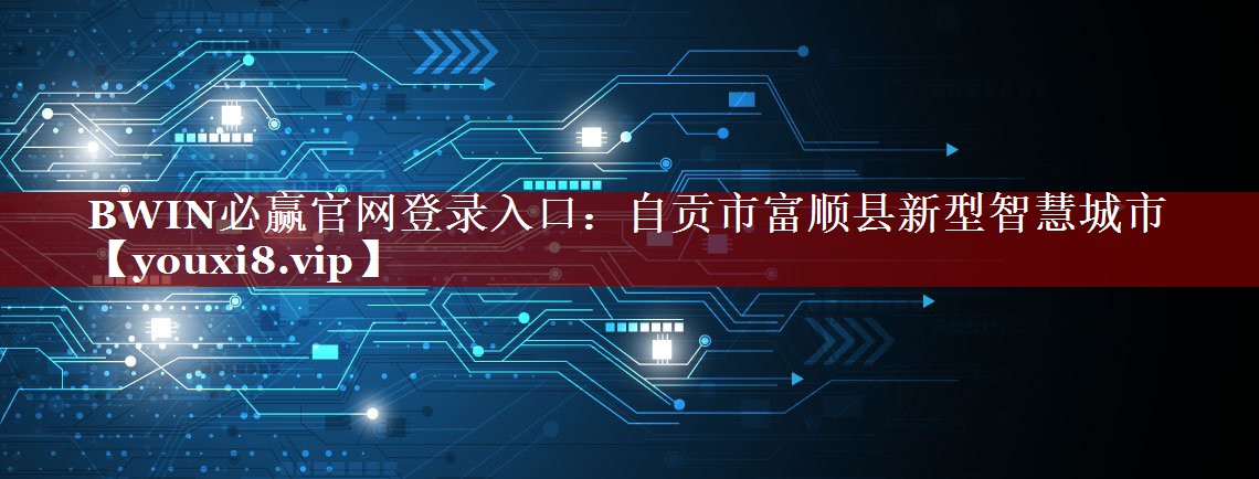 BWIN必赢官网登录入口：自贡市富顺县新型智慧城市