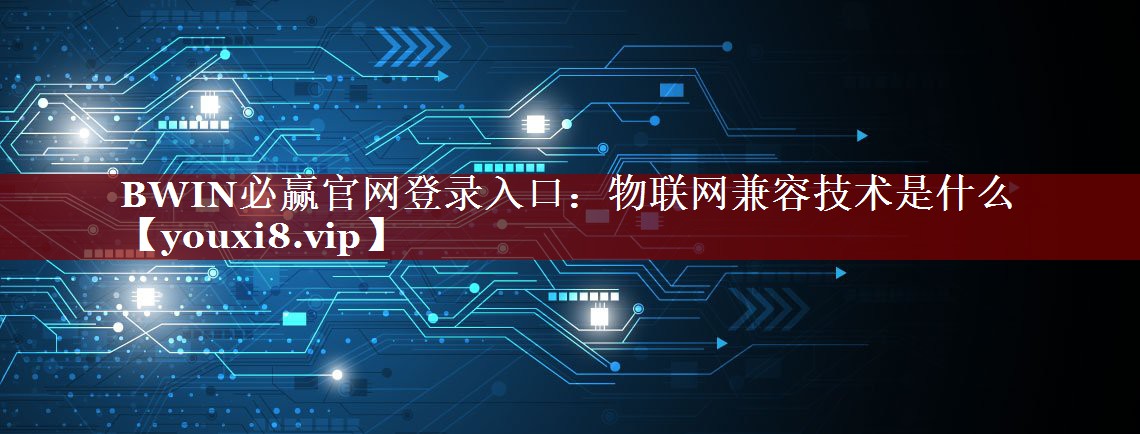 BWIN必赢官网登录入口：物联网兼容技术是什么