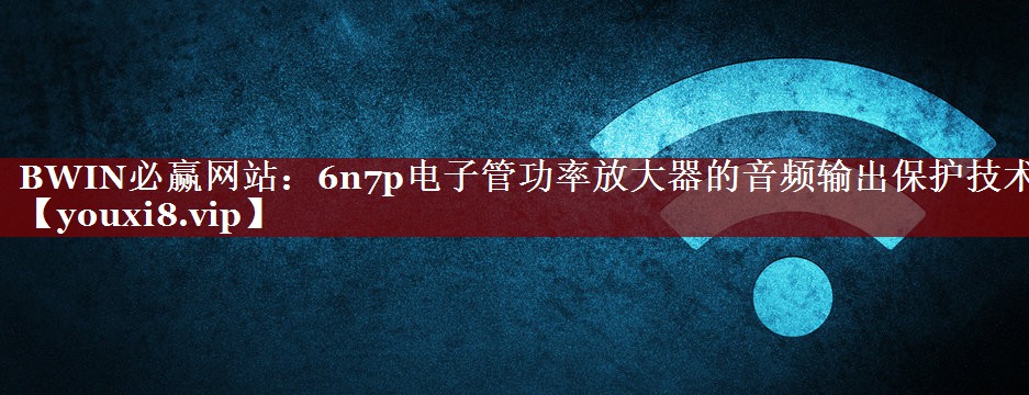 BWIN必赢网站：6n7p电子管功率放大器的音频输出保护技术