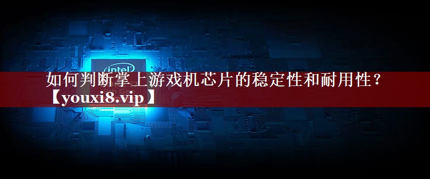 如何判断掌上游戏机芯片的稳定性和耐用性？