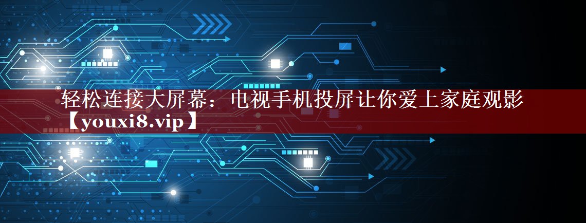 轻松连接大屏幕：电视手机投屏让你爱上家庭观影