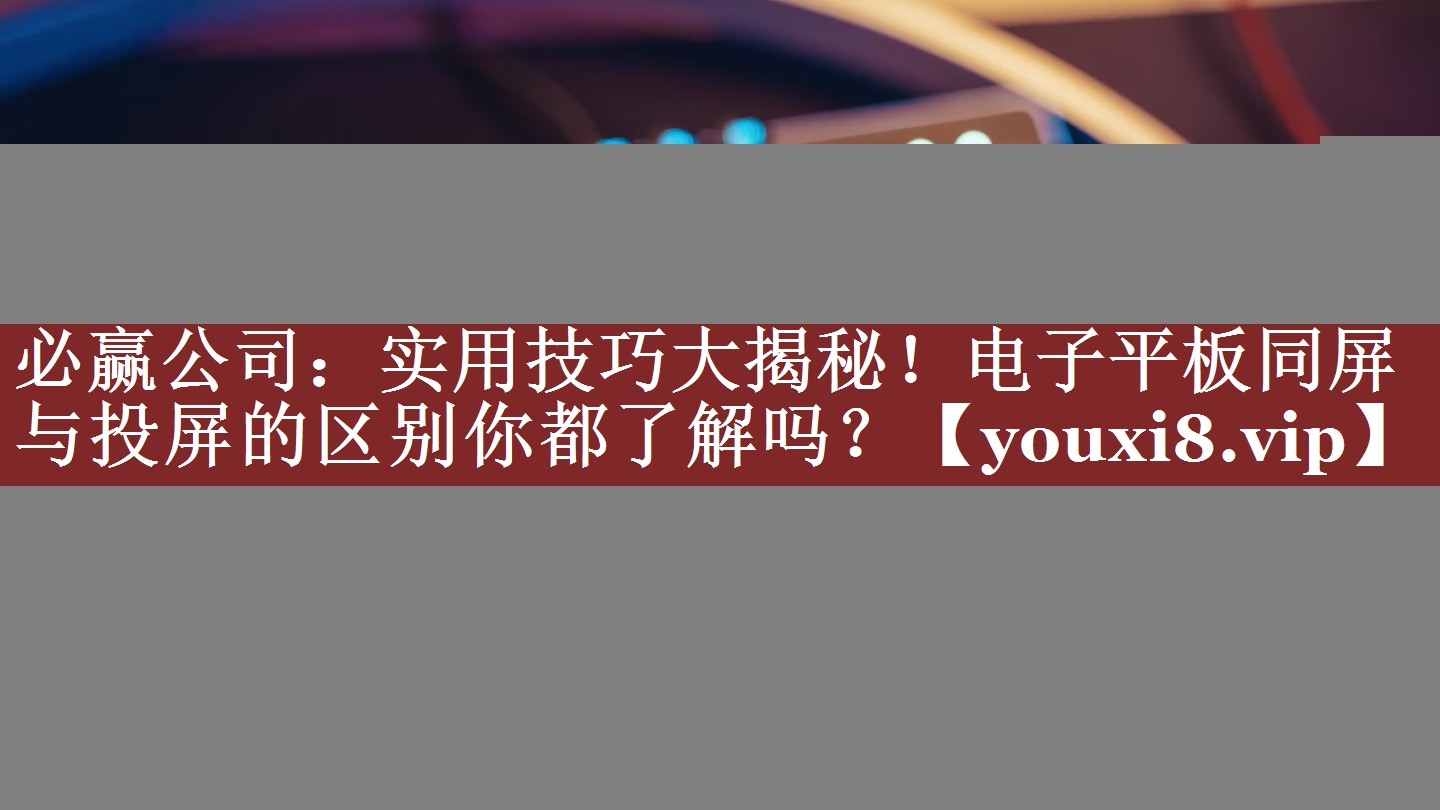 必赢公司：实用技巧大揭秘！电子平板同屏与投屏的区别你都了解吗？