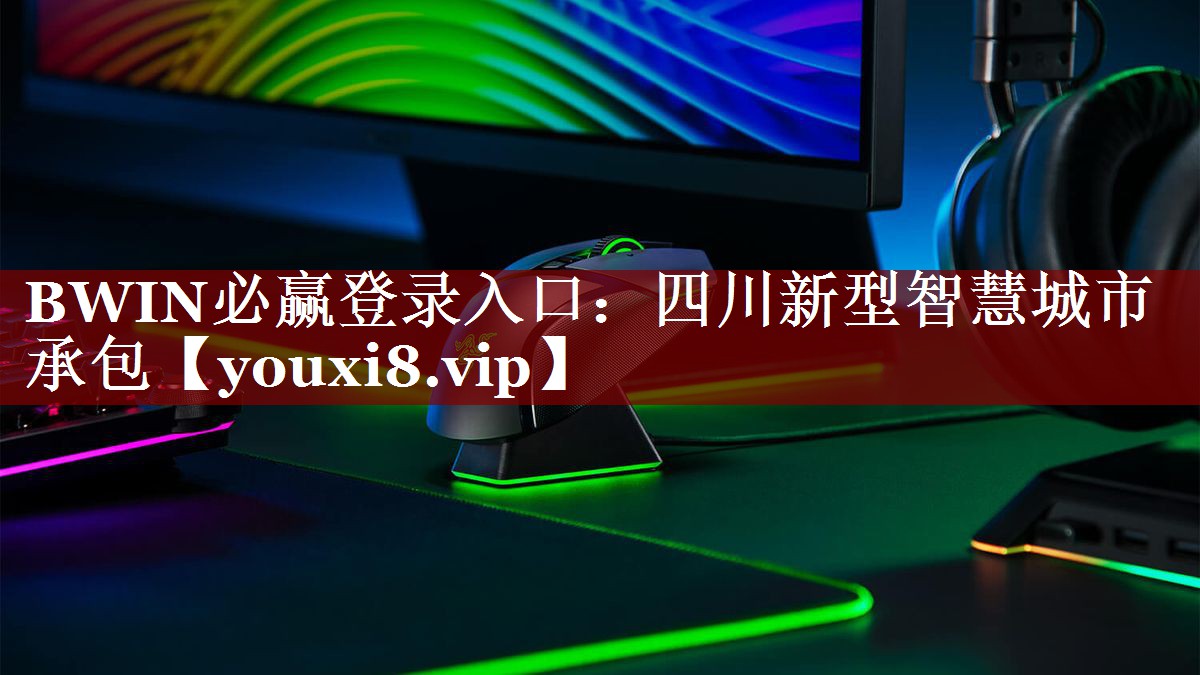 BWIN必赢登录入口：四川新型智慧城市承包