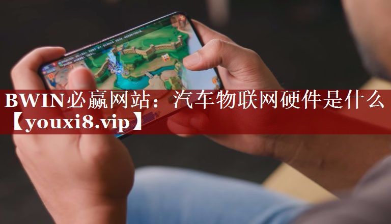 BWIN必赢网站:汽车物联网硬件是什么 BWIN必赢网站:汽车物联网硬件是什么