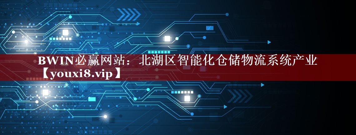BWIN必赢网站:北湖区智能化仓储物流系统产业 BWIN必赢网站:北湖区智能化仓储物流系统产业