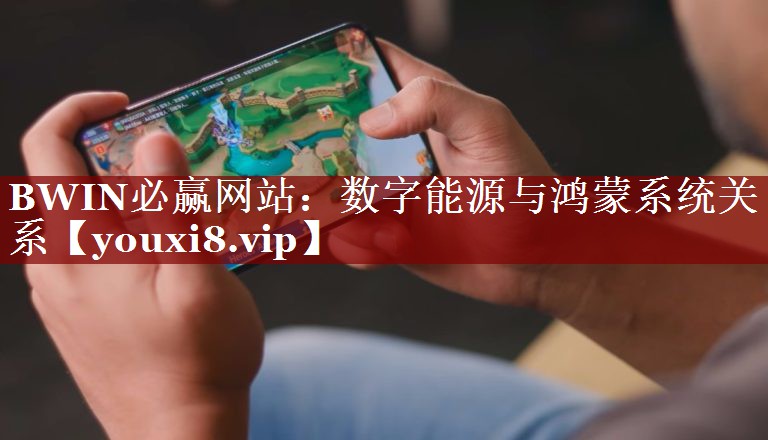 BWIN必赢网站:数字能源与鸿蒙系统关系 BWIN必赢网站:数字能源与鸿蒙系统关系