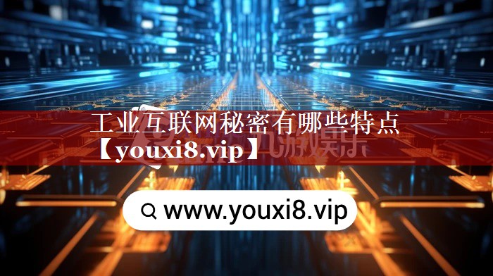工业互联网秘密有哪些特点 工业互联网秘密有哪些特点