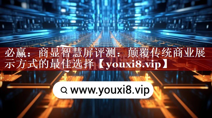 必赢:商显智慧屏评测:颠覆传统商业展示方式的最佳选择 必赢:商显智慧屏评测:颠覆传统商业展示方式的最佳选择