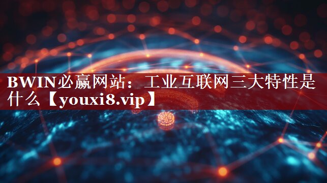 BWIN必赢网站:工业互联网三大特性是什么 BWIN必赢网站:工业互联网三大特性是什么