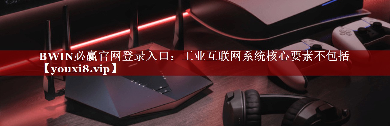BWIN必赢官网登录入口:工业互联网系统核心要素不包括 BWIN必赢官网登录入口:工业互联网系统核心要素不包括