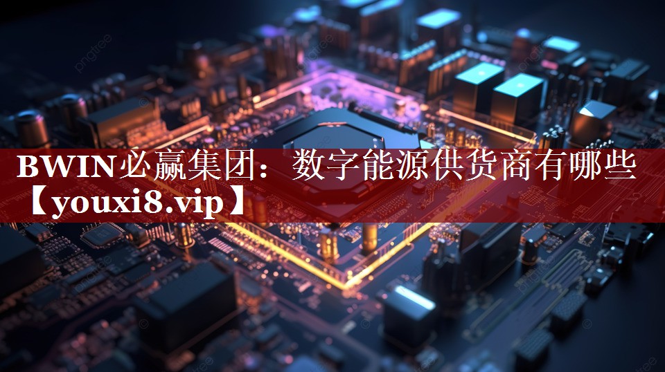 BWIN必赢集团:数字能源供货商有哪些 BWIN必赢集团:数字能源供货商有哪些