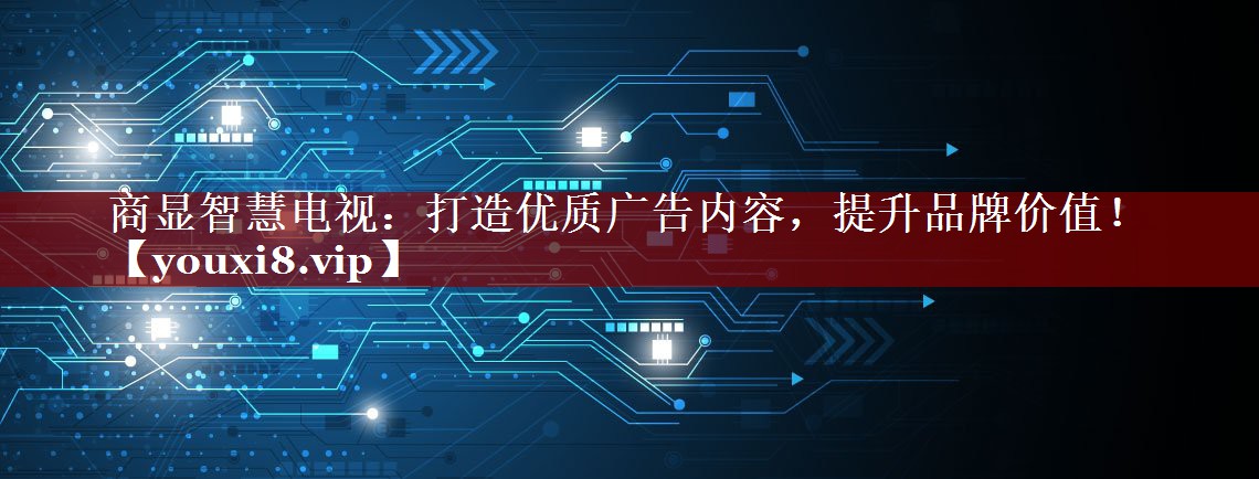 商显智慧电视:打造优质广告内容,提升品牌价值! 商显智慧电视:打造优质广告内容,提升品牌价值!