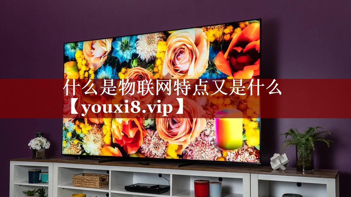 什么是物联网特点又是什么 什么是物联网特点又是什么