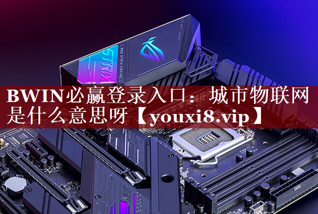 BWIN必赢登录入口:城市物联网是什么意思呀 BWIN必赢登录入口:城市物联网是什么意思呀