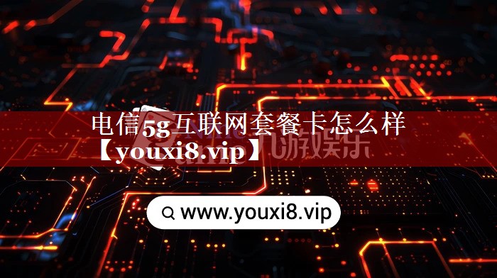 电信5g互联网套餐卡怎么样 电信5g互联网套餐卡怎么样