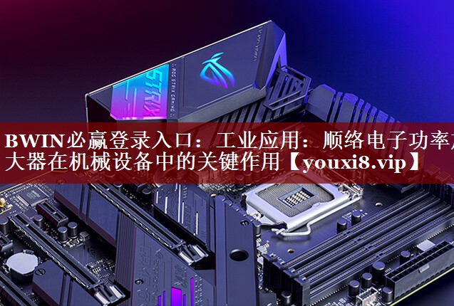 BWIN必赢登录入口:工业应用:顺络电子功率放大器在机械设备中的关键作用 BWIN必赢登录入口:工业应用:顺络电子功率放大器在机械设备中的关键作用