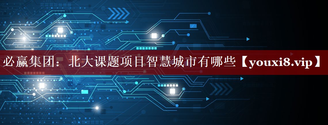 必赢集团:北大课题项目智慧城市有哪些 必赢集团:北大课题项目智慧城市有哪些