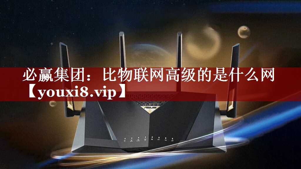 必赢集团:比物联网高级的是什么网 必赢集团:比物联网高级的是什么网