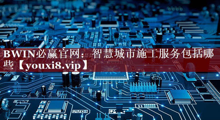 BWIN必赢官网:智慧城市施工服务包括哪些 BWIN必赢官网:智慧城市施工服务包括哪些