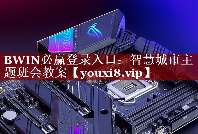BWIN必赢登录入口:智慧城市主题班会教案 BWIN必赢登录入口:智慧城市主题班会教案