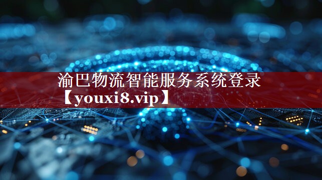 渝巴物流智能服务系统登录 渝巴物流智能服务系统登录
