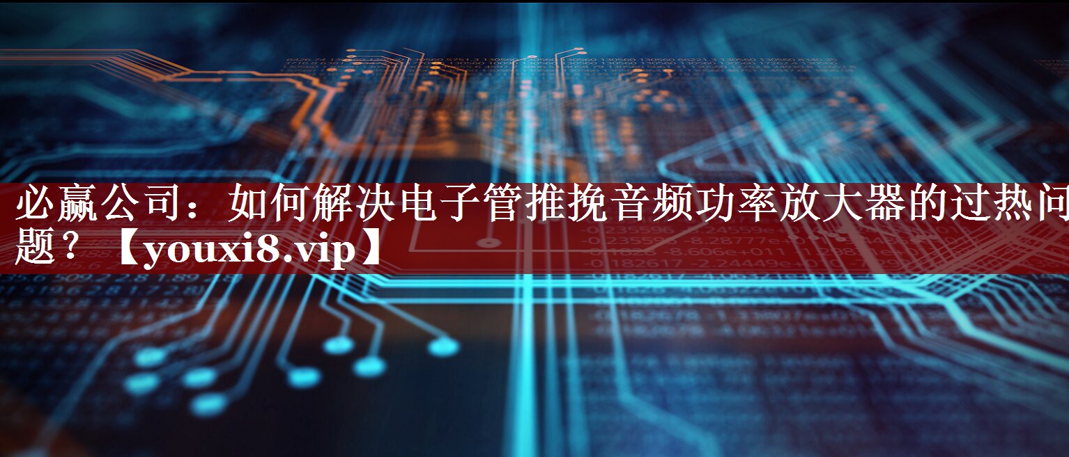 必赢公司:如何解决电子管推挽音频功率放大器的过热问题? 必赢公司:如何解决电子管推挽音频功率放大器的过热问题?