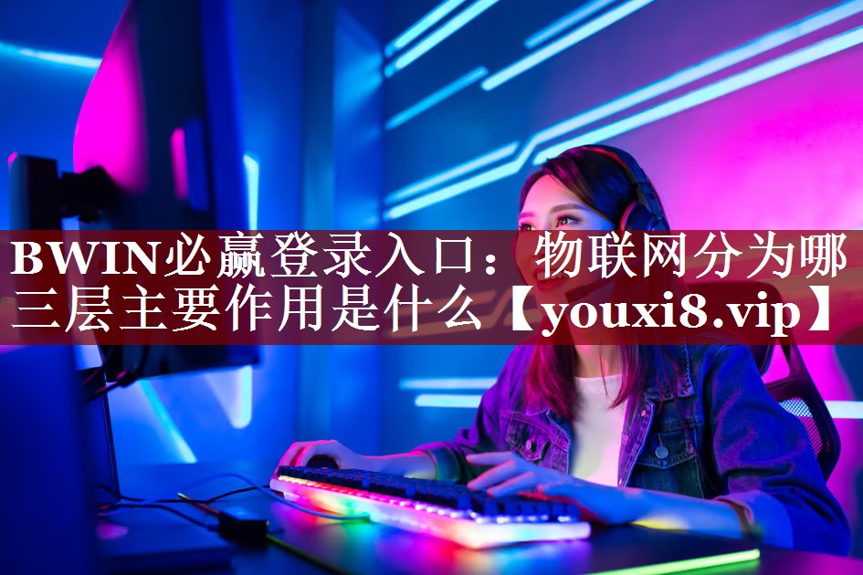 BWIN必赢登录入口:物联网分为哪三层主要作用是什么 BWIN必赢登录入口:物联网分为哪三层主要作用是什么