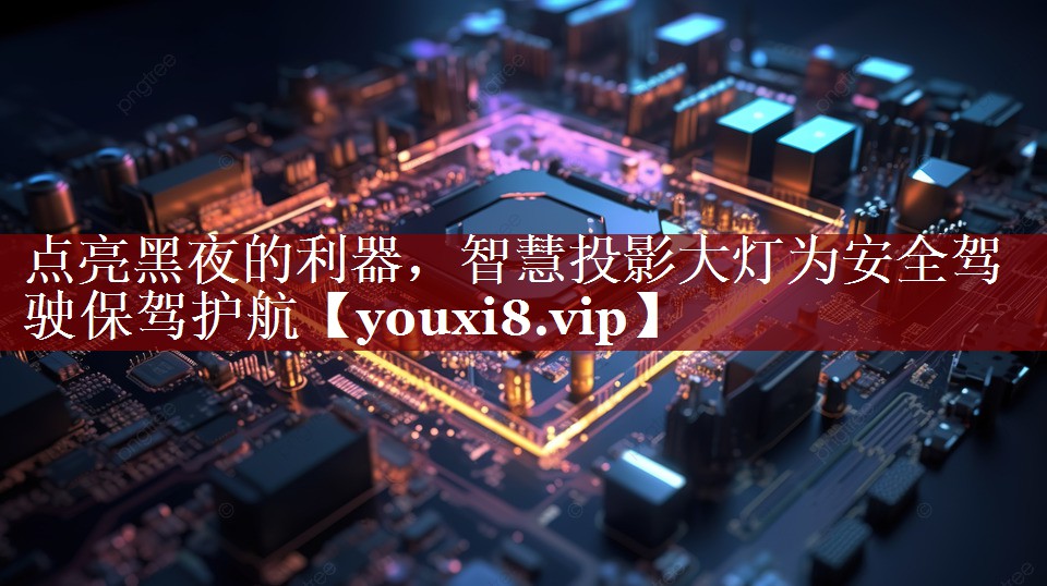 点亮黑夜的利器,智慧投影大灯为安全驾驶保驾护航 点亮黑夜的利器,智慧投影大灯为安全驾驶保驾护航