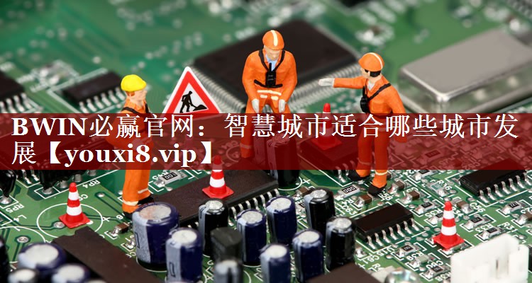 BWIN必赢官网:智慧城市适合哪些城市发展 BWIN必赢官网:智慧城市适合哪些城市发展