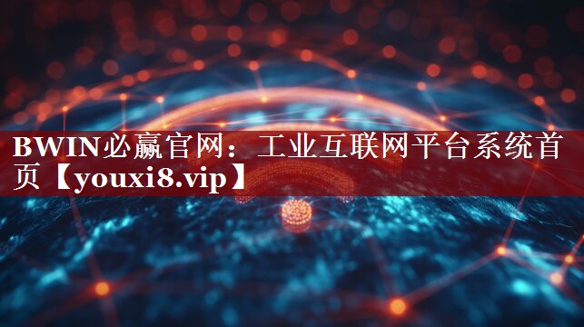 BWIN必赢官网:工业互联网平台系统首页 BWIN必赢官网:工业互联网平台系统首页
