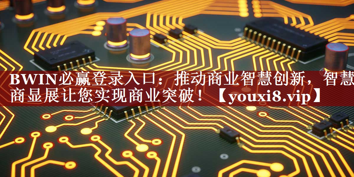 BWIN必赢登录入口:推动商业智慧创新,智慧商显展让您实现商业突破! BWIN必赢登录入口:推动商业智慧创新,智慧商显展让您实现商业突破!