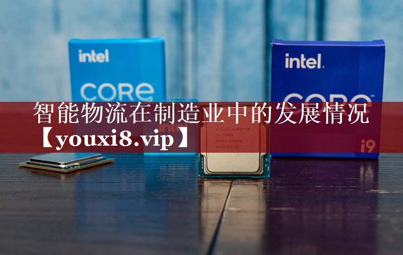 智能物流在制造业中的发展情况 智能物流在制造业中的发展情况