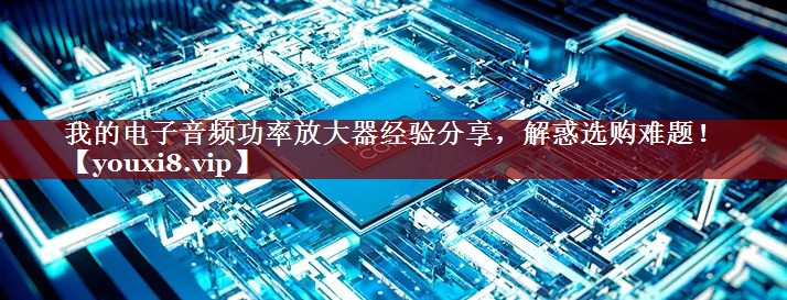 我的电子音频功率放大器经验分享,解惑选购难题! 我的电子音频功率放大器经验分享,解惑选购难题!