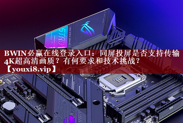 <strong>BWIN必赢在线登录入口:同屏投屏是否支持传输4K超高清画质?有何要求和技术挑战?</strong> <strong>BWIN必赢在线登录入口:同屏投屏是否支持传输4K超高清画质?有何要求和技术挑战?</strong>