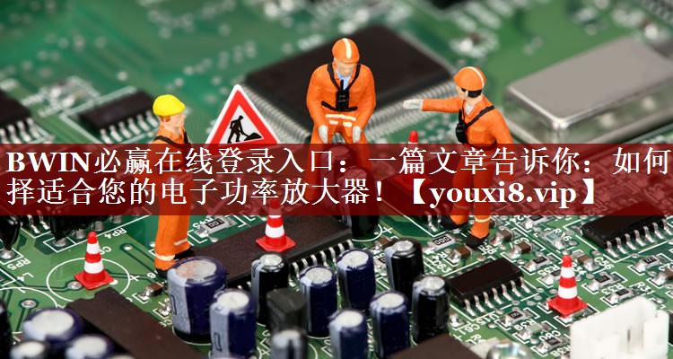 BWIN必赢在线登录入口:一篇文章告诉你:如何选择适合您的电子功率放大器! BWIN必赢在线登录入口:一篇文章告诉你:如何选择适合您的电子功率放大器!