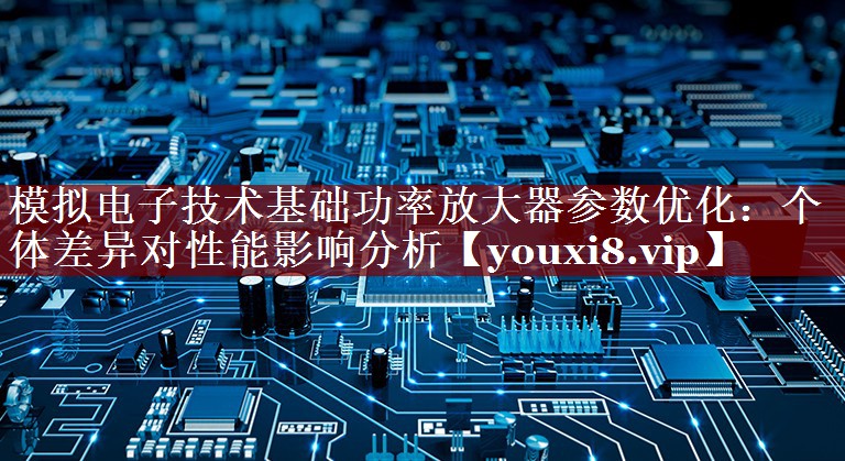 模拟电子技术基础功率放大器参数优化:个体差异对性能影响分析 模拟电子技术基础功率放大器参数优化:个体差异对性能影响分析