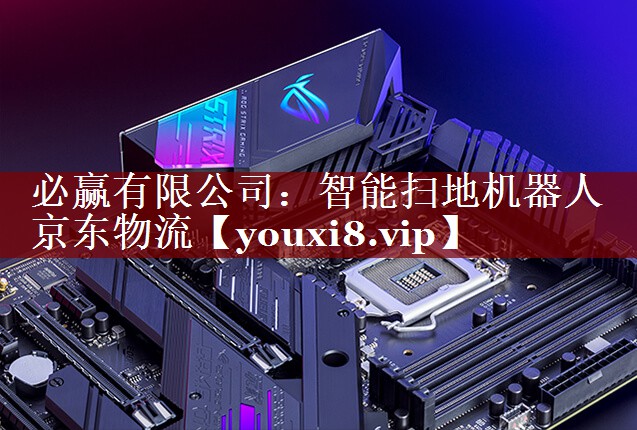 必赢有限公司:智能扫地机器人 京东物流 必赢有限公司:智能扫地机器人 京东物流