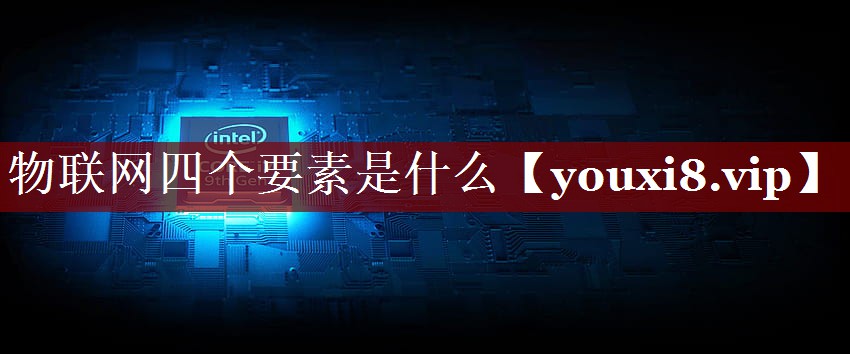 物联网四个要素是什么 物联网四个要素是什么