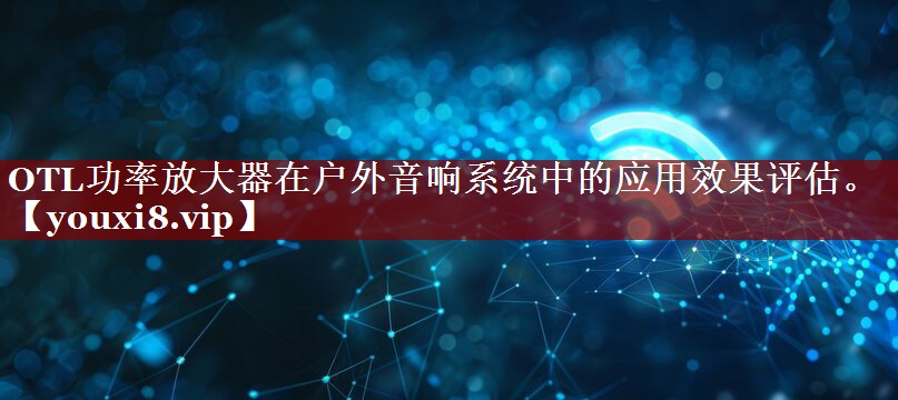 OTL功率放大器在户外音响系统中的应用效果评估。