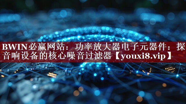 功率放大器电子元器件：探索音响设备的核心噪音过滤器