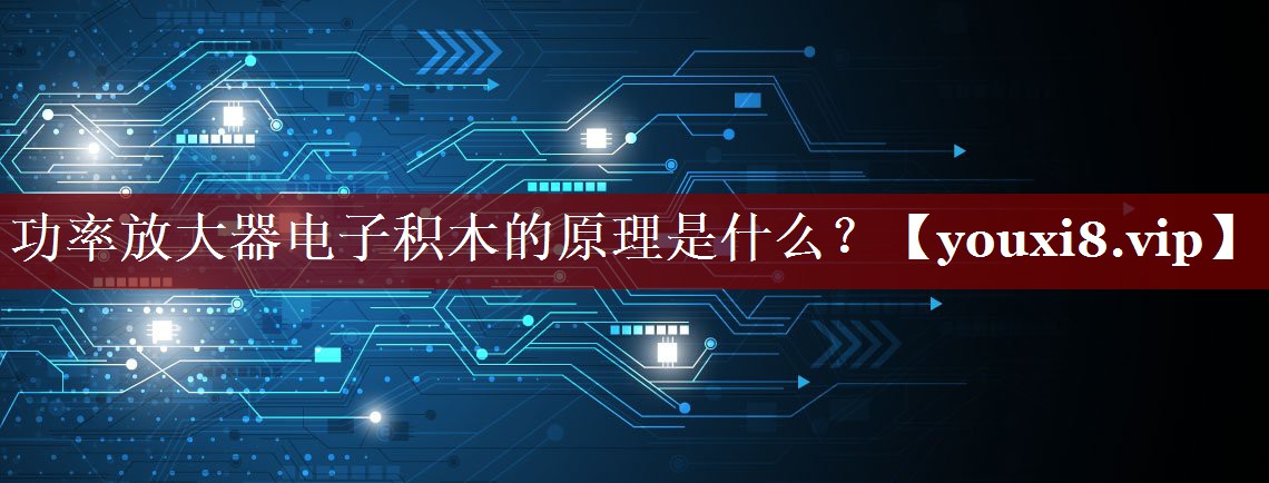 功率放大器电子积木的原理是什么? 功率放大器电子积木的原理是什么?