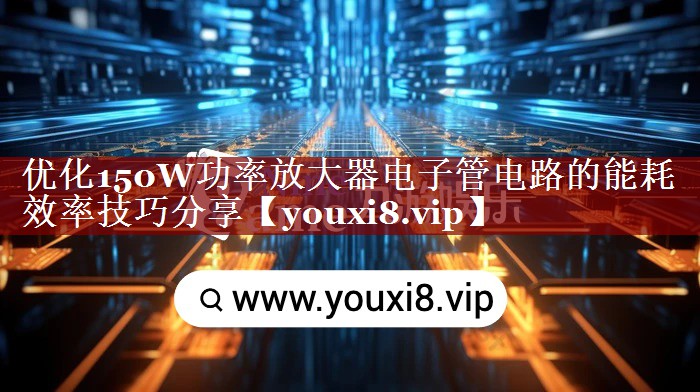 优化150W功率放大器电子管电路的能耗效率技巧分享 优化150W功率放大器电子管电路的能耗效率技巧分享