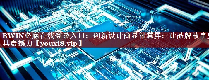 创新设计商显智慧屏:让品牌故事更具震撼力 创新设计商显智慧屏:让品牌故事更具震撼力