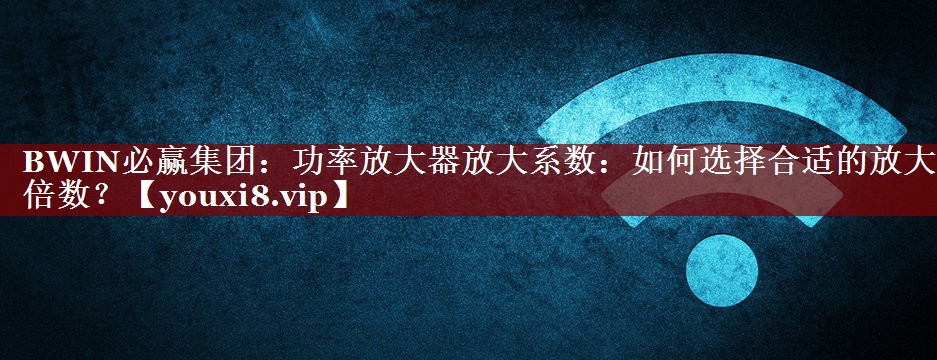 功率放大器放大系数:如何选择合适的放大倍数? 功率放大器放大系数:如何选择合适的放大倍数?